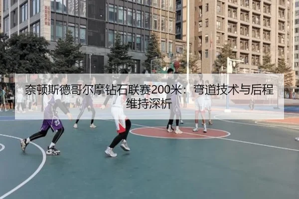 奈顿斯德哥尔摩钻石联赛200米：弯道技术与后程维持深析