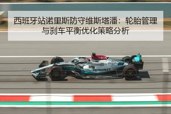 西班牙站诺里斯防守维斯塔潘：轮胎管理与刹车平衡优化策略分析
