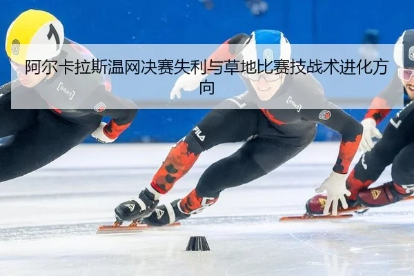 阿尔卡拉斯温网决赛失利与草地比赛技战术进化方向