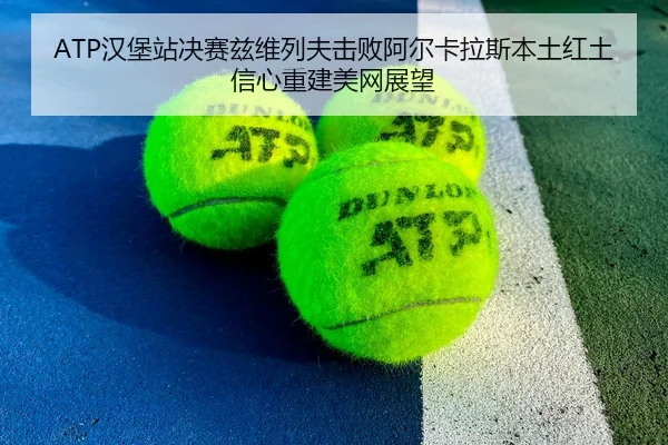 ATP汉堡站决赛兹维列夫击败阿尔卡拉斯本土红土信心重建美网展望