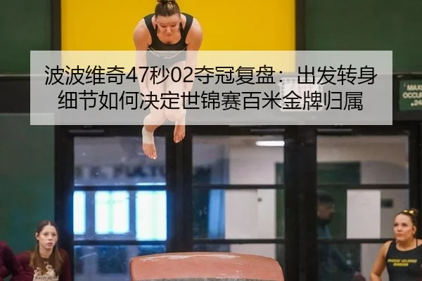 波波维奇47秒02夺冠复盘：出发转身细节如何决定世锦赛百米金牌归属