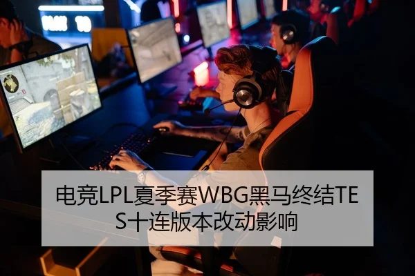 电竞LPL夏季赛WBG黑马终结TES十连版本改动影响